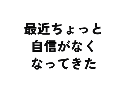 最近ちょっと自信がなくなってきた