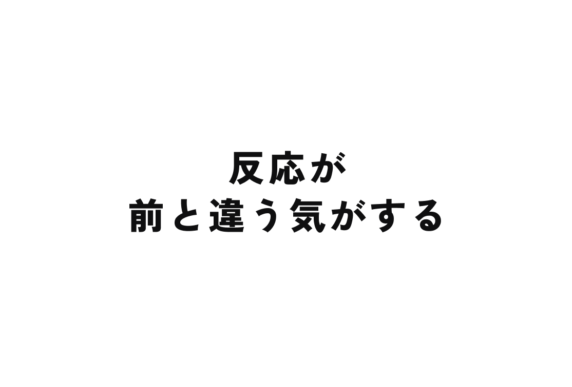 反応が前と違う気がする